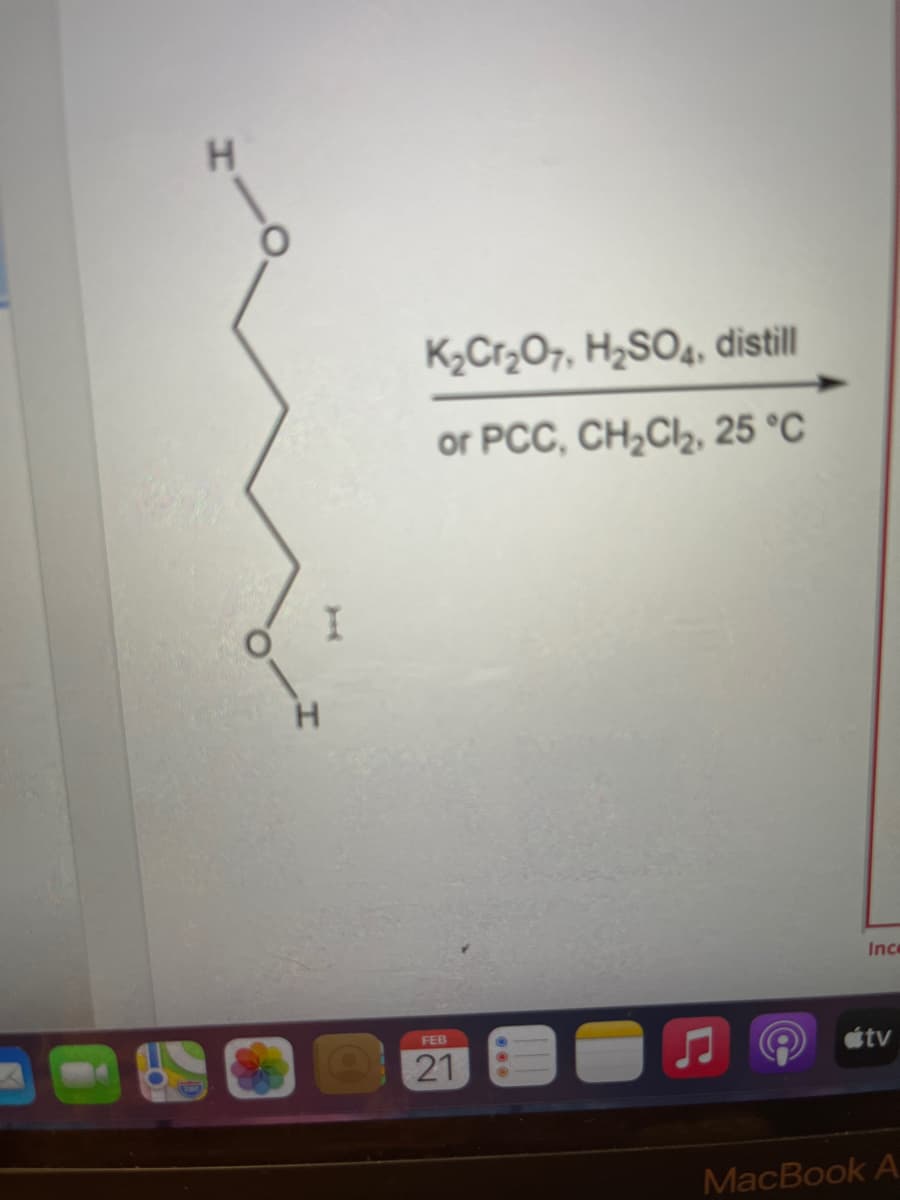 K2Cr,O7, H2SO4, distill
or PCC, CH,Cl2, 25 °C
O.
H.
Ince
tv
FEB
21
MacBook A
