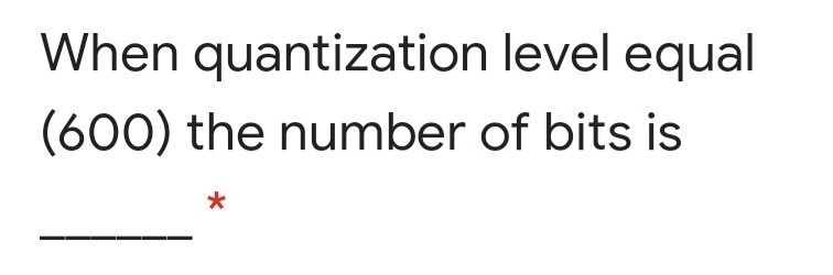 When quantization level equal
(600) the number of bits is
