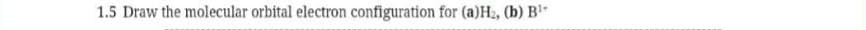 1.5 Draw the molecular orbital electron configuration for (a)H2, (b) B
