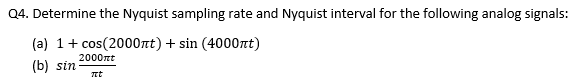 Q4. Determine the Nyquist sampling rate and Nyquist interval for the following analog signals:
(a) 1 + cos(2000nt) + sin (4000nt)
(b) sin nt
2000nt