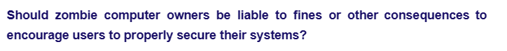 Should zombie computer owners be liable to fines or other consequences to
encourage users to properly secure their systems?