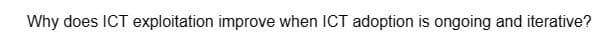 Why does ICT exploitation improve when ICT adoption is ongoing and iterative?
