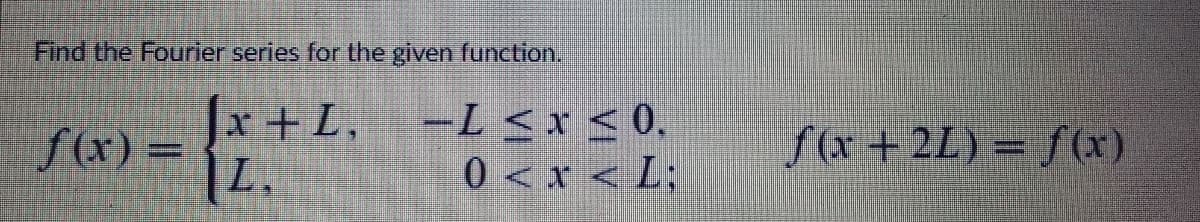 Find the Fourier series for the given function.
x +L,
f(x) =
L.
-L <x < 0,
0<x < L;
f(r +2L) = f(x)
