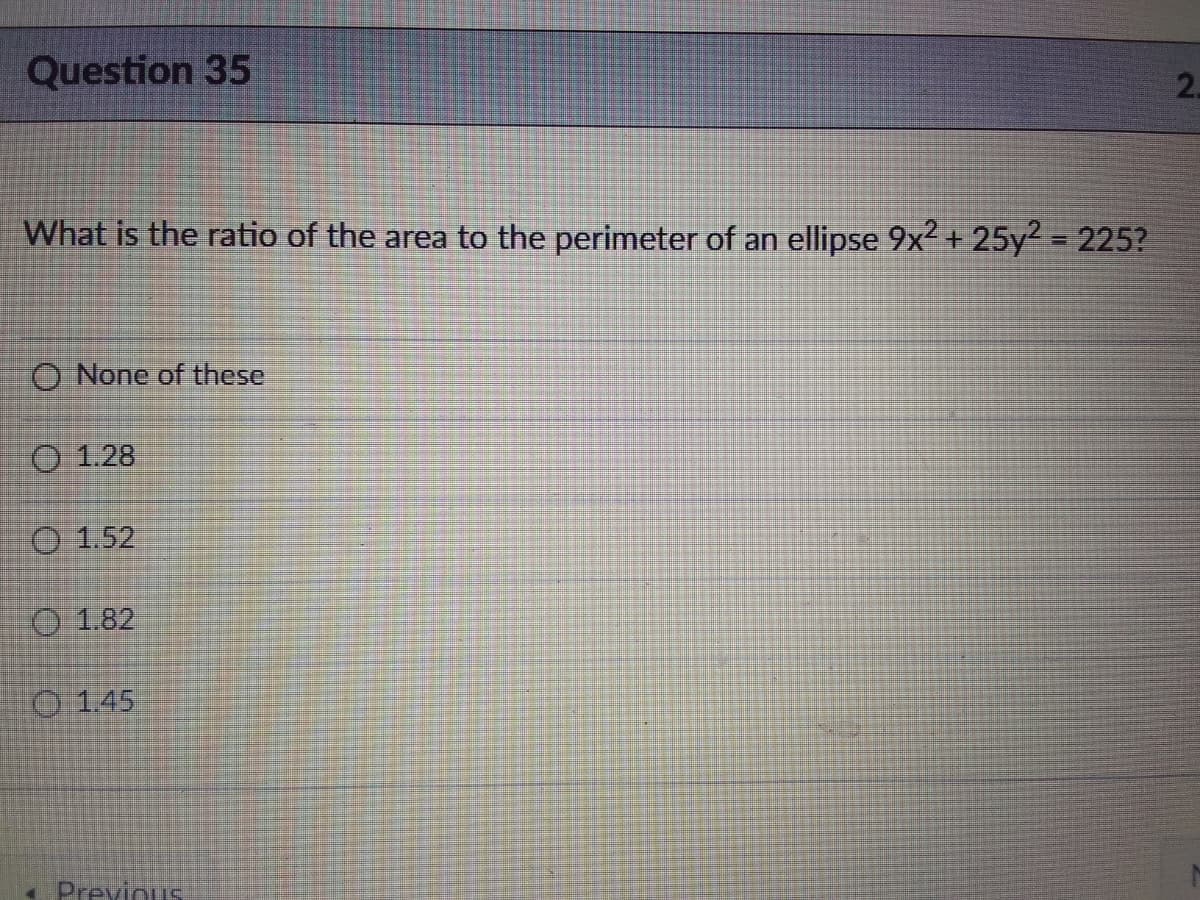 Question 35
2.
What is the ratio of the area to the perimeter of an ellipse 9x² + 25y² = 225?
O None of these
O 1.28
O 1.52
O 1.82
1.45
Previous
