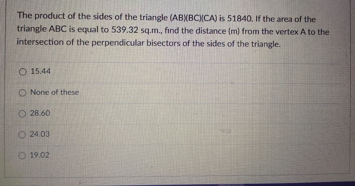 The product of the sides of the triangle (AB)(BC)(CA) is 51840. If the area of the
triangle ABC is equal to 539.32 sq.m., find the distance (m) from the vertex A to the
intersection of the perpendicular bisectors of the sides of the triangle.
O 15.44
O None of these
28.60
O 24.03
O 19.02
