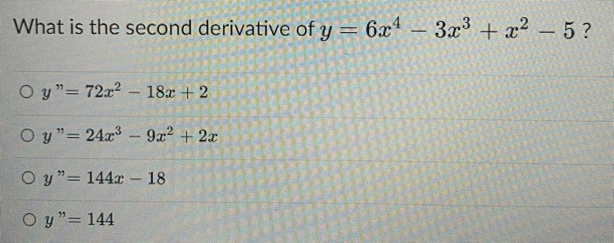 What is the second derivative of y = 6x² – 3x³ + x² - 5 ?
Oy"72x² 18x + 2
=
Calen)
Oy" 24x³ - 9x² + 2x
Oy" 144x - 18
Oy"= 144