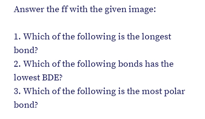 Answer the ff with the given image:
1. Which of the following is the longest
bond?
2. Which of the following bonds has the
lowest BDE?
3. Which of the following is the most polar
bond?
