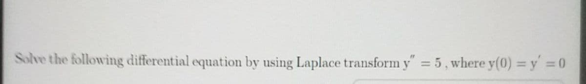 Solve the following differential equation by using Laplace transform y" = 5 , where y(0) = y = 0
%3D
