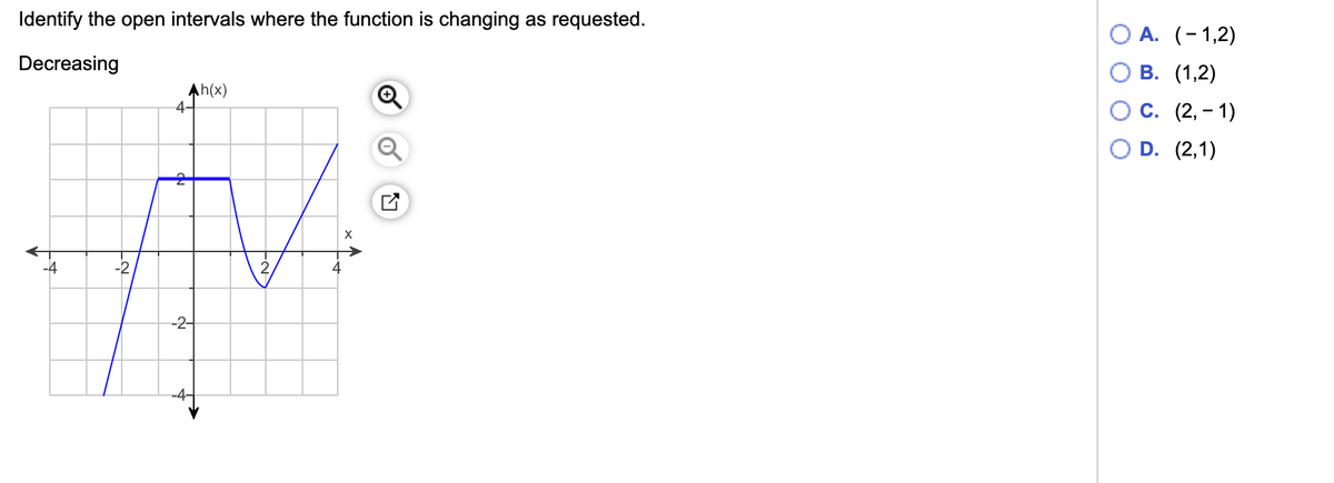 Identify the open intervals where the function is changing as requested.
А. (-1,2)
В. (1,2)
Decreasing
Ah(x)
4-
С. (2, - 1)
D. (2,1)
-4
-2
2
-2-
