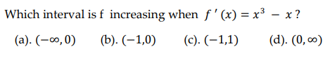 Which interval is f increasing when f'(x) = x³ - x?
(a). (-∞,0)
(b). (-1,0)
(c). (-1,1)
(d). (0,0⁰)