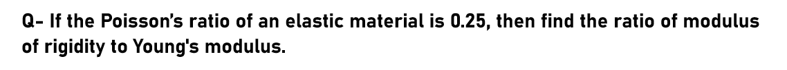 Q- If the Poisson's ratio of an elastic material is 0.25, then find the ratio of modulus
of rigidity to Young's modulus.