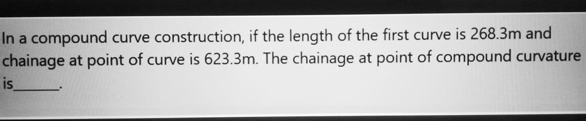 In a compound curve construction, if the length of the first curve is 268.3m and
chainage at point of curve is 623.3m. The chainage at point of compound curvature
is