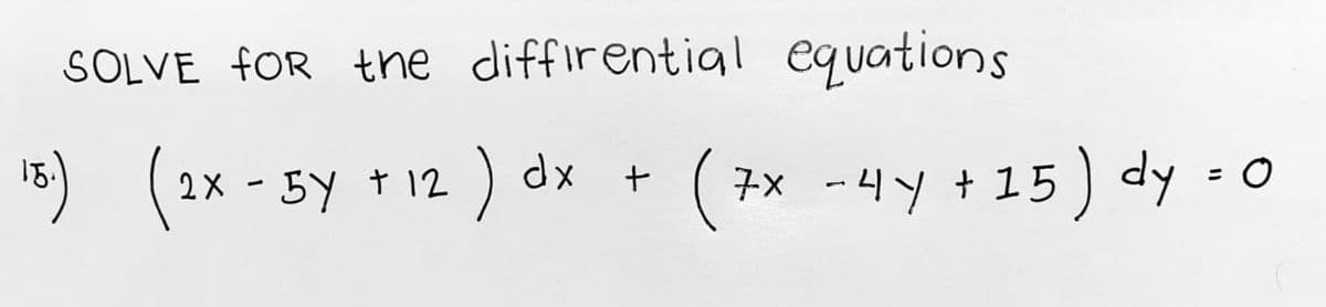 SOLVE FOR the differential equations
15) (2x - 5y +12) dx + (7x - 4y +15) dy = 0
5Y