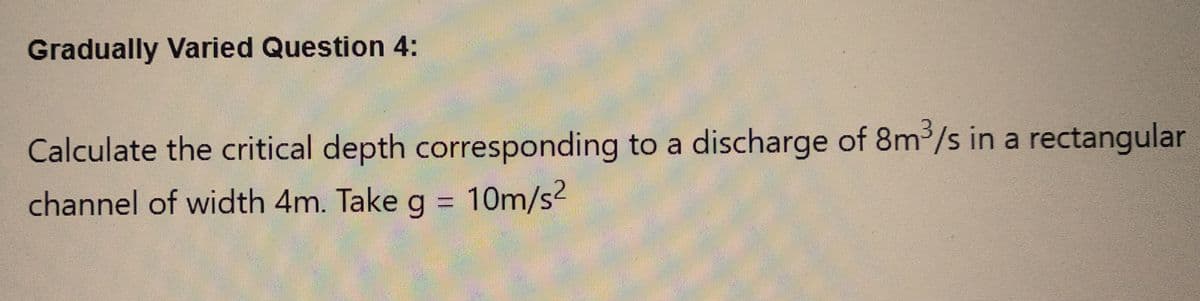 Gradually Varied Question 4:
Calculate the critical depth corresponding to a discharge of 8m³/s in a rectangular
channel of width 4m. Take g = 10m/s²