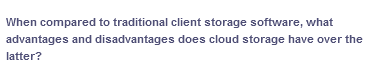 When compared to traditional client storage software, what
advantages and disadvantages does cloud storage have over the
latter?