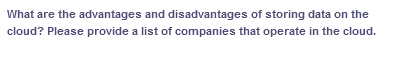 What are the advantages and disadvantages of storing data on the
cloud? Please provide a list of companies that operate in the cloud.