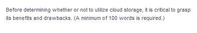 Before determining whether or not to utilize cloud storage, it is critical to grasp
its benefits and drawbacks. (A minimum of 100 words is required.)