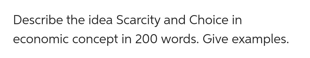 Describe the idea Scarcity and Choice in
economic concept in 200 words. Give examples.