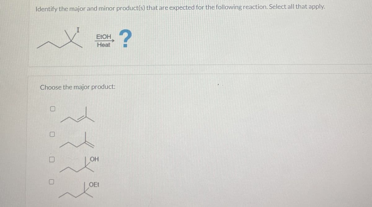 Identify the major and minor product(s) that are expected for the following reaction. Select all that apply.
EtOH
Heat
?
Choose the major product:
O
0 0 0
OH
ΟΕΙ