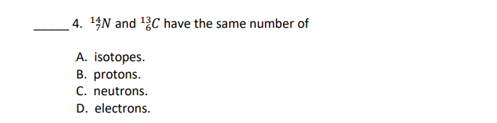 4. 14N and 1C have the same number of
A. isotopes.
B. protons.
C. neutrons.
D. electrons.
