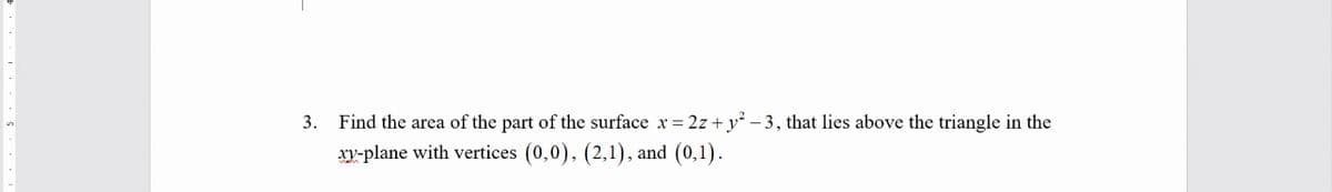 Find the area of the part of the surface x = 2z + y² – 3, that lies above the triangle in the
XV-plane with vertices (0,0), (2,1), and (0,1).
3.
