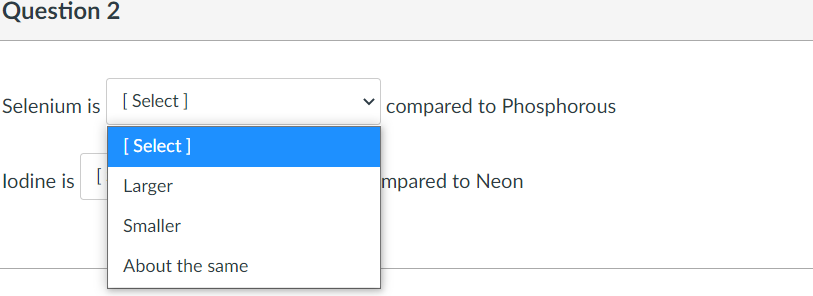 Question 2
Selenium is [ Select ]
compared to Phosphorous
[ Select ]
lodine is Larger
mpared to Neon
Smaller
About the same
