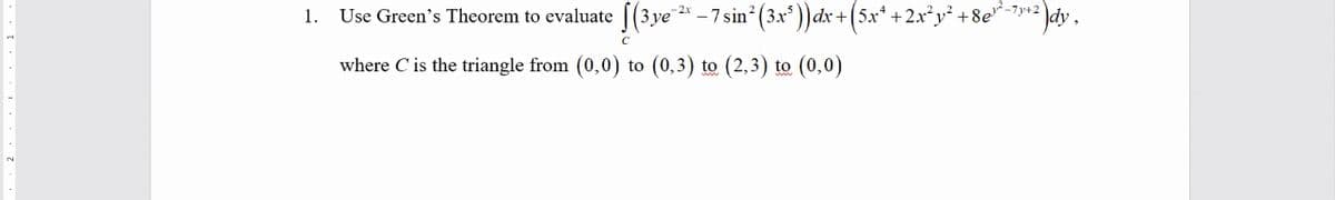 Use Green's Theorem to evaluate |(3ye 2* – 7 sin?
n°(3x° ))dx +(5x* +2r*y² +8e*-7y•2}
1.
where C is the triangle from (0,0) to (0,3) to (2,3) to (0,0)
