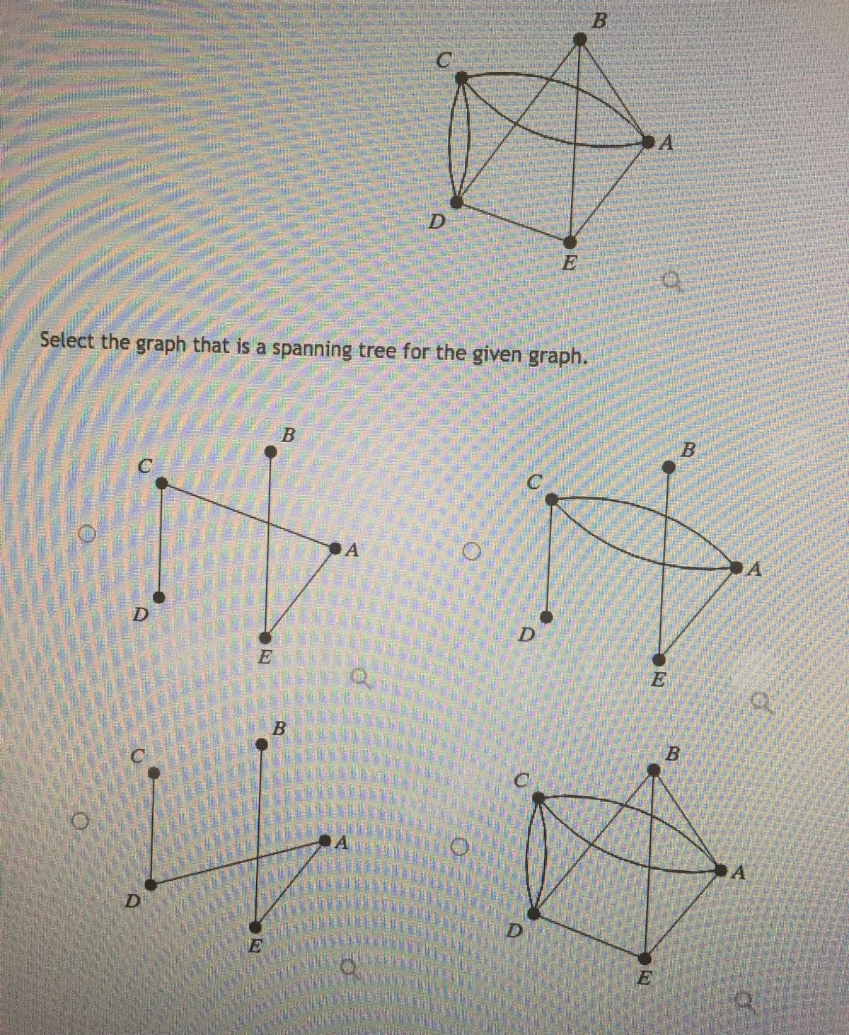 B
C
D.
Select the graph that is a spanning tree for the given graph.
B
C.
A
D.
B
D
of
