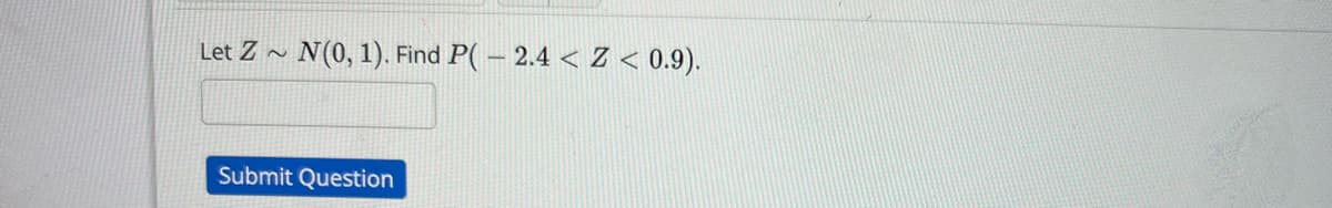 Let Z~ N(0, 1). Find P(-2.4 < Z < 0.9).
Submit Question