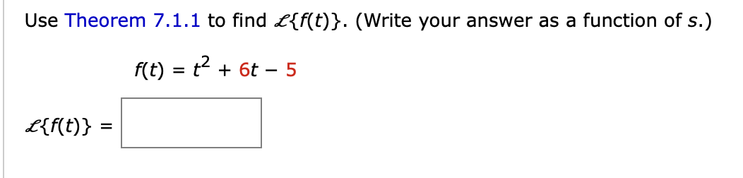 Use Theorem 7.1.1 to find £{f(t)}. (Write your answer as a function of s.)
f(t) = t² + 6t - 5
L{f(t)} =