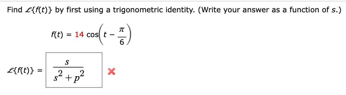 Find £{f(t)} by first using a trigonometric identity. (Write your answer as a function of s.)
cos(t-T)
6
£{f(t)} =
f(t) = 14 cos t
ܐ
S
2
+p²