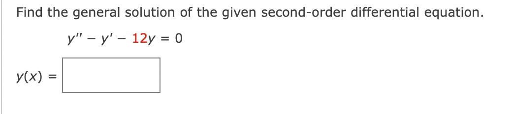 Find the general solution of the given second-order differential equation.
y" - y' - 12y = 0
y(x) =