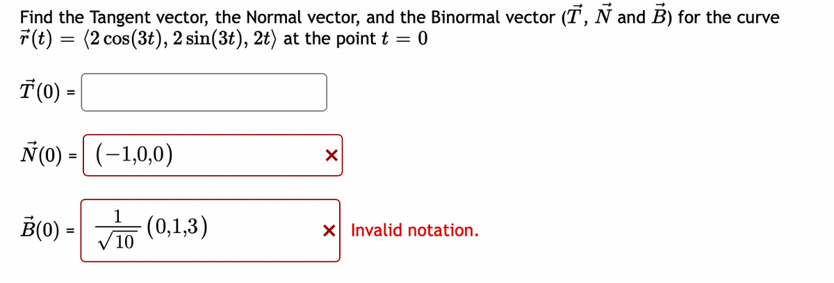 Find the Tangent vector, the Normal vector, and the Binormal vector (T, N and B) for the curve
r(t) = (2 cos(3t), 2 sin(3t), 2t) at the point t = = 0
T(0) =
N(0) (-1,0,0)
=
B(0) =
10
(0,1,3)
X
X Invalid notation.