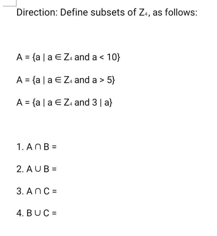 Direction: Define subsets of Z4, as follows:
A = {a | a E Za and a < 10}
A = {a |a €Z. and a > 5}
A = {a | a E Z. and 3| a}
1. ANB =
2. A UB =
3. ANC =
4. BUC =
