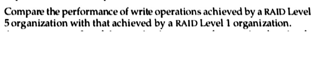 Compare the performance of write operations achieved by a RAID Level
5 organization with that achieved by a RAID Level 1 organization.