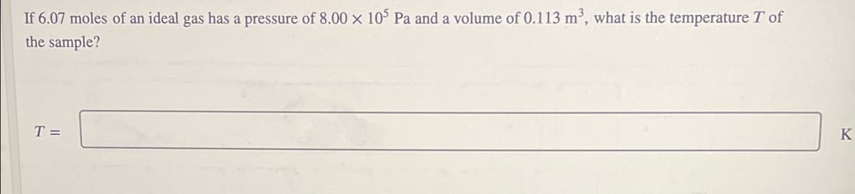 If 6.07 moles of an ideal gas has a pressure of 8.00 x 10 Pa and a volume of 0.113 m³, what is the temperature T of
the sample?
T =
K
