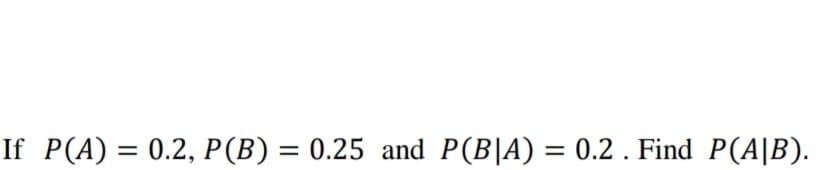 If P(A) = 0.2, P(B) = 0.25 and P(B|A) = 0.2 . Find P(A|B).
%3|
