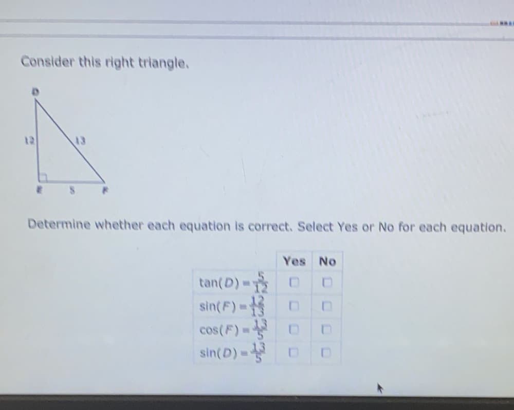 Consider this right triangle.
12
13
Determine whether each equation is correct. Select Yes or No for each equation.
Yes No
tan(D)= 0
sin(F)
cos(F)=
sin(D)=
