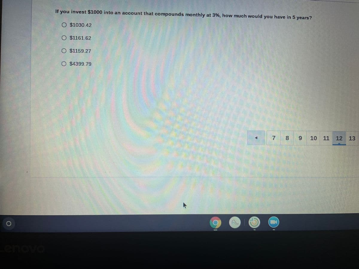 If you invest $1000 into an account that compounds monthly at 3%, how much would you have in 5 years?
O $1030.42
$1161.62
O $1159 27
O $4399.79
7 8 9
10 11 12 13
enovo
