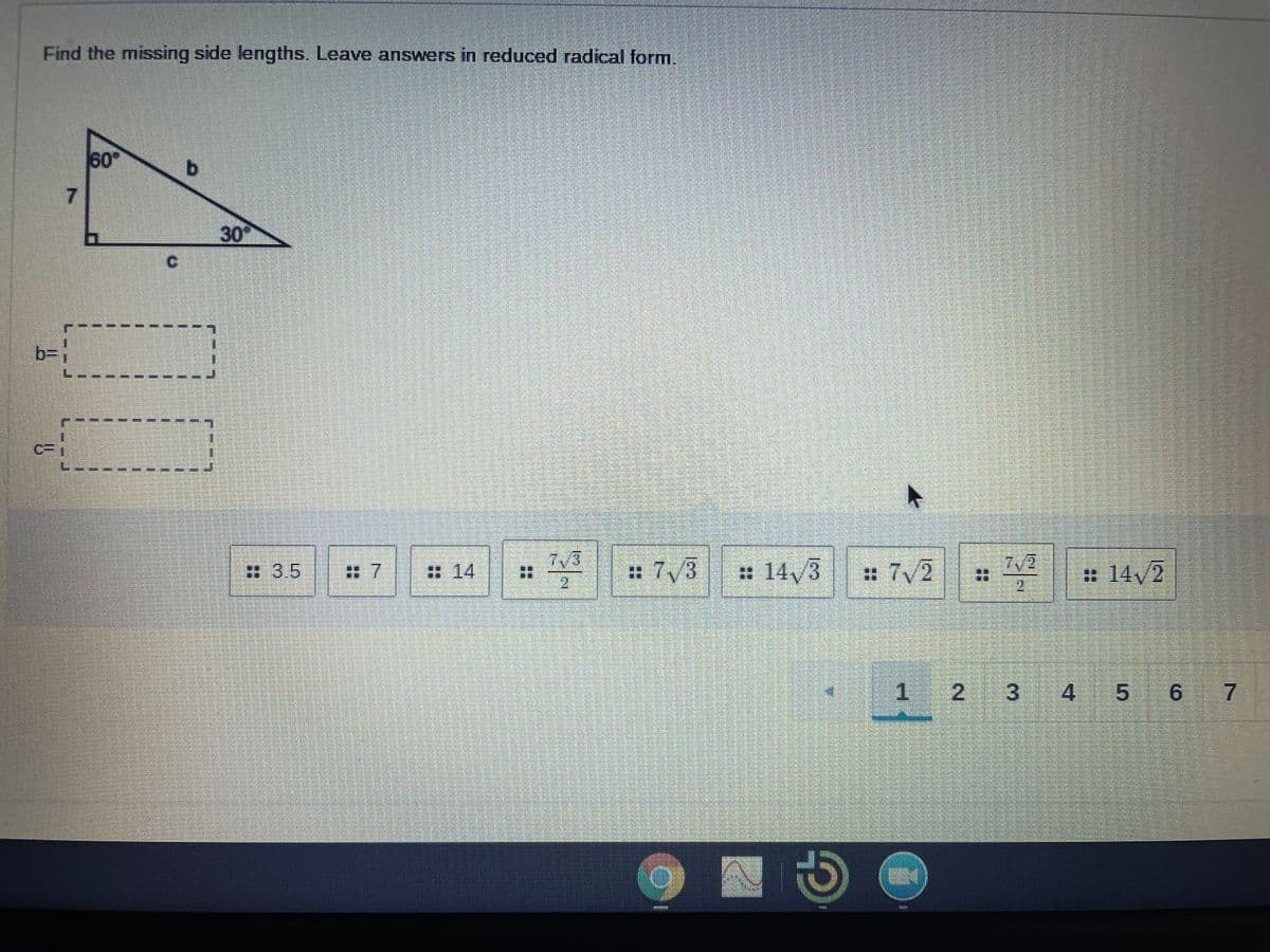 Find the missing side lengths. Leave answers in reduced radical form.
60
7
30
b=
7/3
2.
7/2
#3.5
: 7
:14
: 7/3
: 14/3
:: 7/2
: 14 2
2.
4
5 6 7
9.
3.
2.
%23
