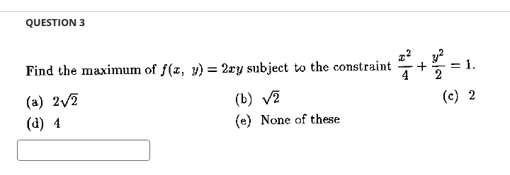 QUESTION 3
Find the maximum of f(x, y) = 2ry subject to the constraint
(a) 2√2
(b) √2
(d) 4
(e) None of these
+
4 2
= 1.
(c) 2