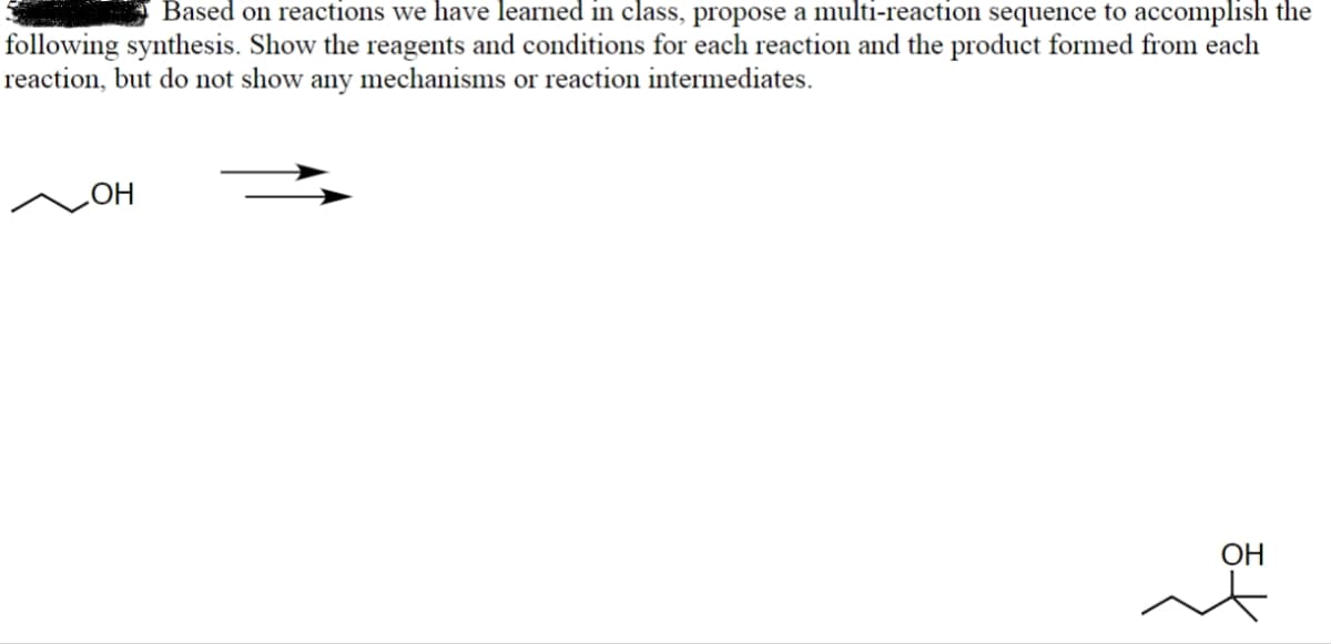 Based on reactions we have learned in class, propose a multi-reaction sequence to accomplish the
following synthesis. Show the reagents and conditions for each reaction and the product formed from each
reaction, but do not show any mechanisms or reaction intermediates.
OH
OH