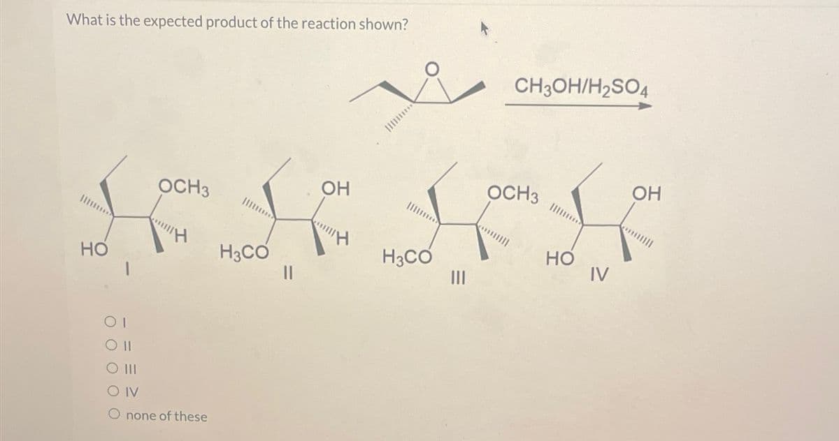 What is the expected product of the reaction shown?
НО
ОТ
O II
SO IV
OCH3
"Н
none of these
H3CO
||
ОН
H
H3CO
Ш
CH3OH/H₂SO4
OCH3
НО
IV
OH