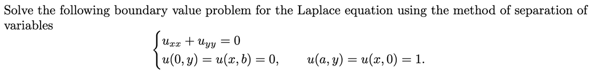 Solve the following boundary value problem for the Laplace equation using the method of separation of
variables
Uxx + Uyy
=
0
|u(0, y) = u(x, b) = 0,
u(a, y) = u(x,0) = 1.