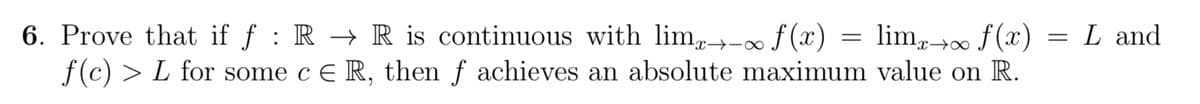 6. Prove that if f: R → R is continuous with lim→∞ f (x) = limx→∞ f (x)
f(c) > L for some c E R, then f achieves an absolute maximum value on R.
=
L and