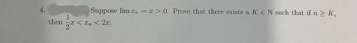 4.
Suppose lim xn = x > 0. Prove that there exists a K EN such that if n ≥ K,
1
then x < x < 2x.
2