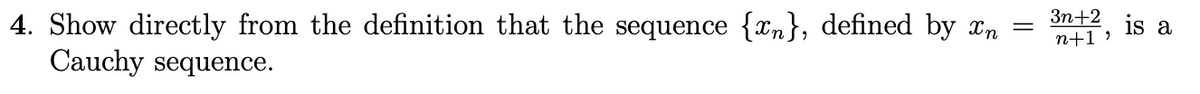 =
4. Show directly from the definition that the sequence {n}, defined by n
Cauchy sequence.
3n+2
n+1"
is a