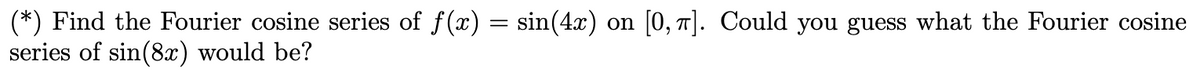 (*) Find the Fourier cosine series of f(x) = sin(4x) on [0, π]. Could you guess what the Fourier cosine
series of sin(8x) would be?