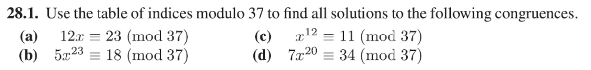 28.1. Use the table of indices modulo 37 to find all solutions to the following congruences.
x12= 11 (mod 37)
7x20 = 34 (mod 37)
(a) 12x = 23 (mod 37)
(b)
5x23 = 18 (mod 37)
(c)
(d)