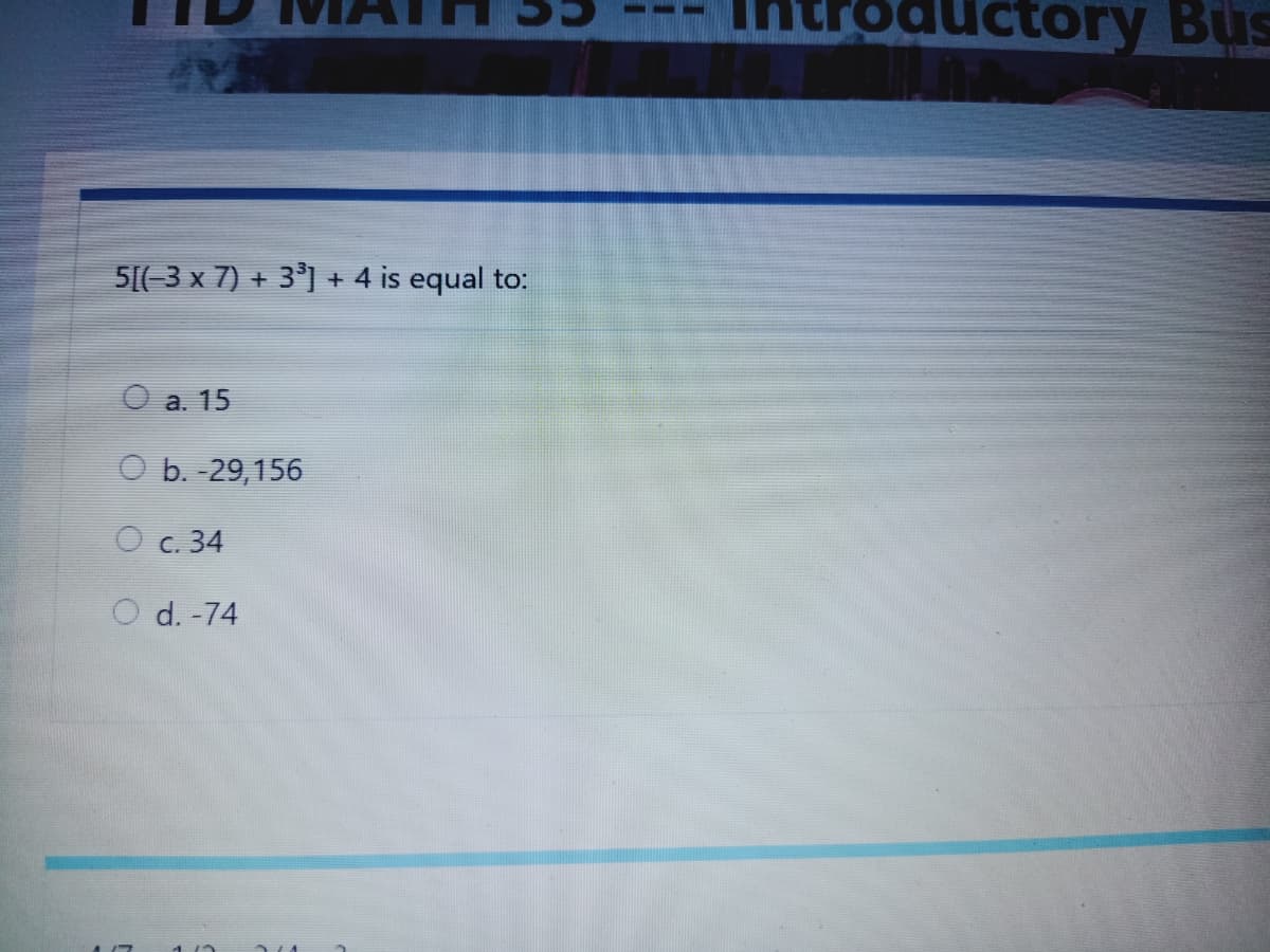 oductory Bus
5[(-3 x 7) + 3°] + 4 is equal to:
а. 15
O b. -29,156
O c. 34
O d. -74
